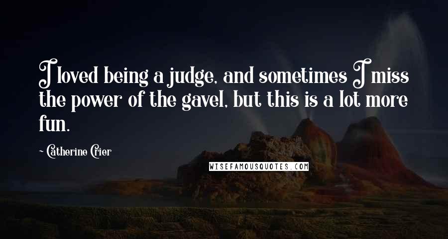 Catherine Crier Quotes: I loved being a judge, and sometimes I miss the power of the gavel, but this is a lot more fun.