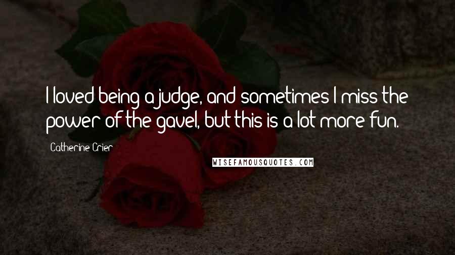 Catherine Crier Quotes: I loved being a judge, and sometimes I miss the power of the gavel, but this is a lot more fun.