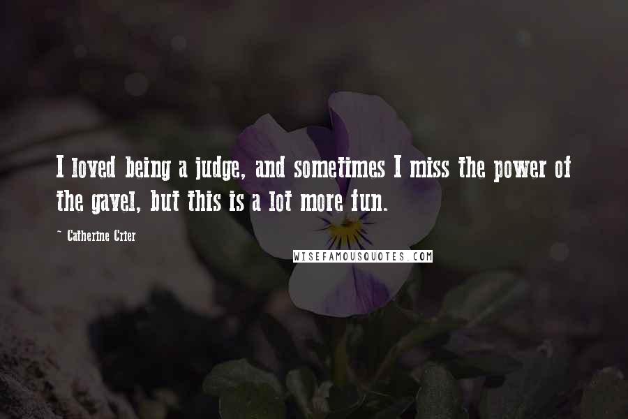 Catherine Crier Quotes: I loved being a judge, and sometimes I miss the power of the gavel, but this is a lot more fun.