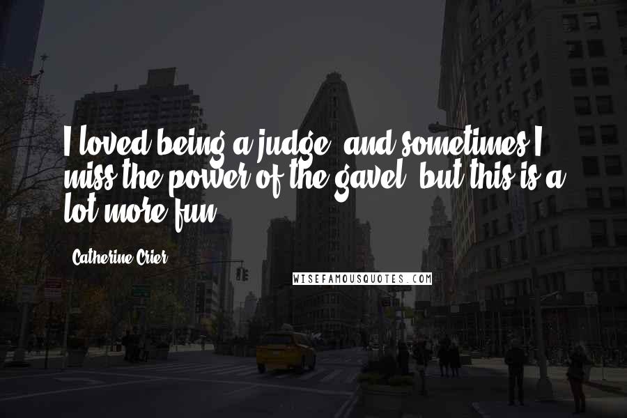 Catherine Crier Quotes: I loved being a judge, and sometimes I miss the power of the gavel, but this is a lot more fun.