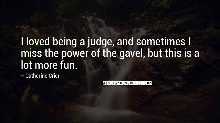 Catherine Crier Quotes: I loved being a judge, and sometimes I miss the power of the gavel, but this is a lot more fun.