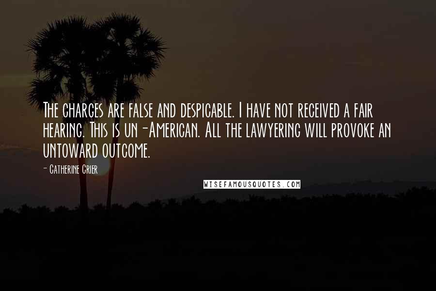 Catherine Crier Quotes: The charges are false and despicable. I have not received a fair hearing. This is un-American. All the lawyering will provoke an untoward outcome.