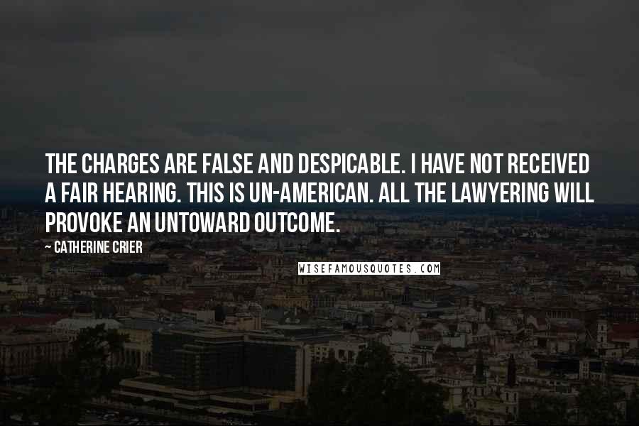 Catherine Crier Quotes: The charges are false and despicable. I have not received a fair hearing. This is un-American. All the lawyering will provoke an untoward outcome.