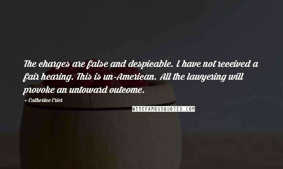 Catherine Crier Quotes: The charges are false and despicable. I have not received a fair hearing. This is un-American. All the lawyering will provoke an untoward outcome.