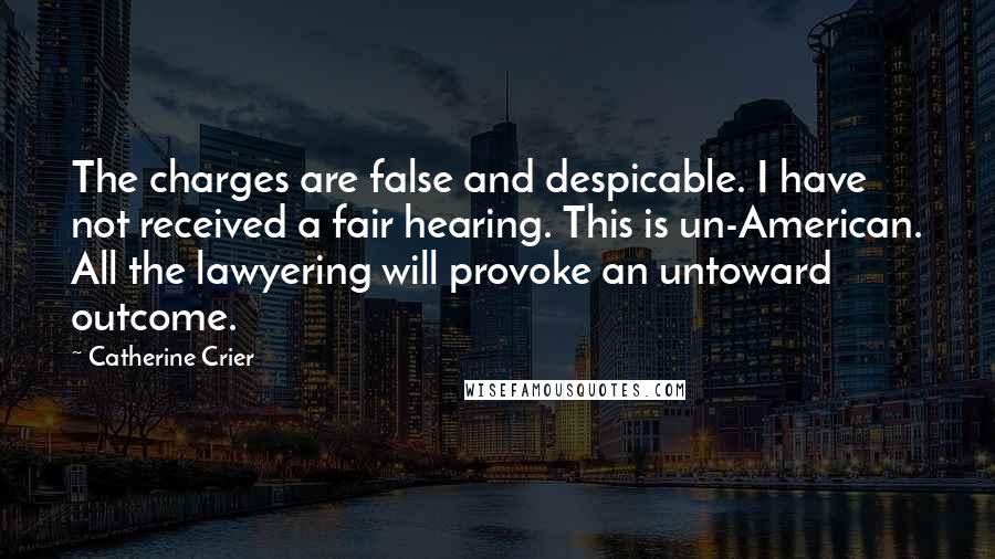 Catherine Crier Quotes: The charges are false and despicable. I have not received a fair hearing. This is un-American. All the lawyering will provoke an untoward outcome.