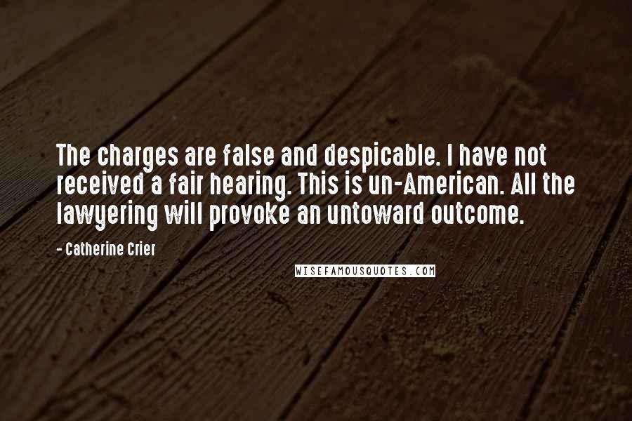 Catherine Crier Quotes: The charges are false and despicable. I have not received a fair hearing. This is un-American. All the lawyering will provoke an untoward outcome.