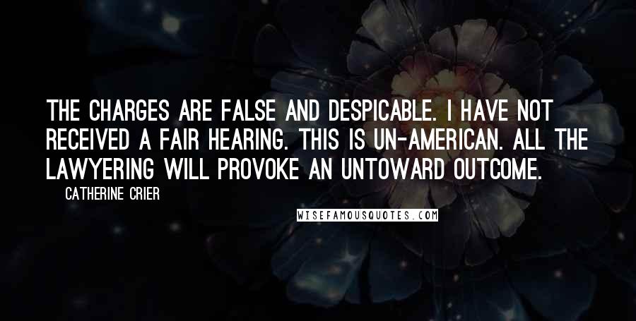 Catherine Crier Quotes: The charges are false and despicable. I have not received a fair hearing. This is un-American. All the lawyering will provoke an untoward outcome.