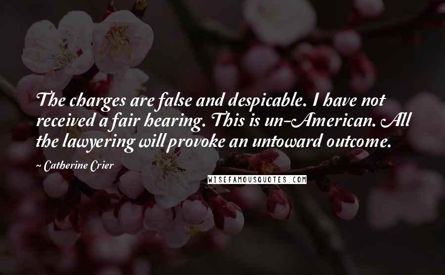 Catherine Crier Quotes: The charges are false and despicable. I have not received a fair hearing. This is un-American. All the lawyering will provoke an untoward outcome.