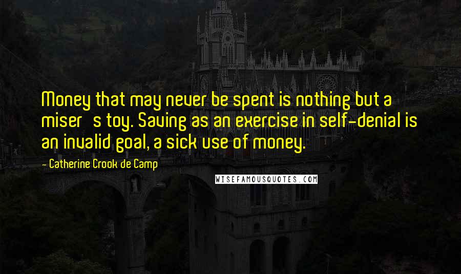 Catherine Crook De Camp Quotes: Money that may never be spent is nothing but a miser's toy. Saving as an exercise in self-denial is an invalid goal, a sick use of money.