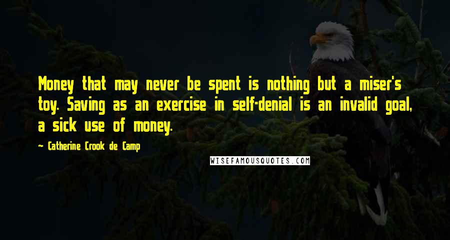 Catherine Crook De Camp Quotes: Money that may never be spent is nothing but a miser's toy. Saving as an exercise in self-denial is an invalid goal, a sick use of money.