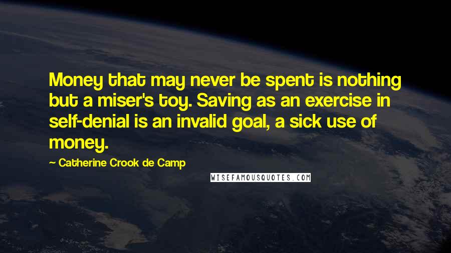 Catherine Crook De Camp Quotes: Money that may never be spent is nothing but a miser's toy. Saving as an exercise in self-denial is an invalid goal, a sick use of money.