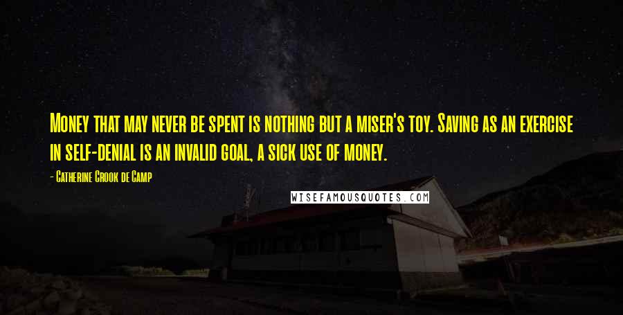 Catherine Crook De Camp Quotes: Money that may never be spent is nothing but a miser's toy. Saving as an exercise in self-denial is an invalid goal, a sick use of money.