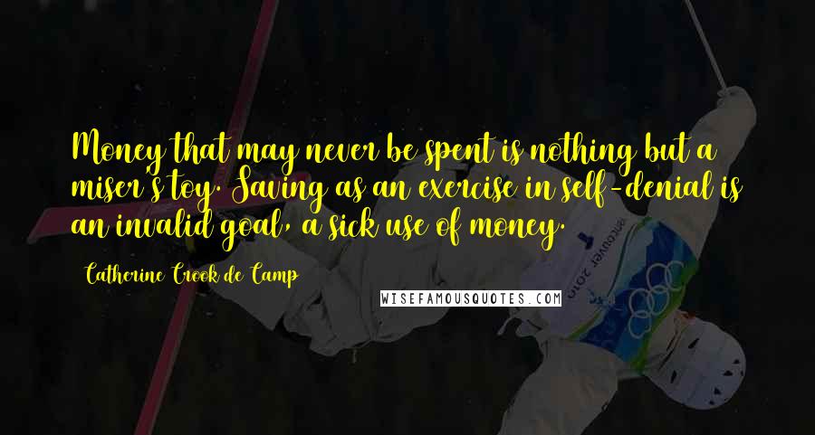 Catherine Crook De Camp Quotes: Money that may never be spent is nothing but a miser's toy. Saving as an exercise in self-denial is an invalid goal, a sick use of money.