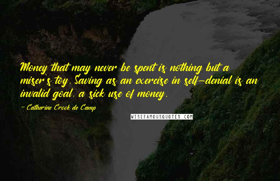 Catherine Crook De Camp Quotes: Money that may never be spent is nothing but a miser's toy. Saving as an exercise in self-denial is an invalid goal, a sick use of money.