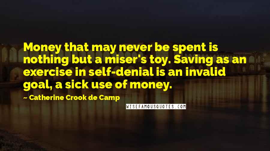 Catherine Crook De Camp Quotes: Money that may never be spent is nothing but a miser's toy. Saving as an exercise in self-denial is an invalid goal, a sick use of money.