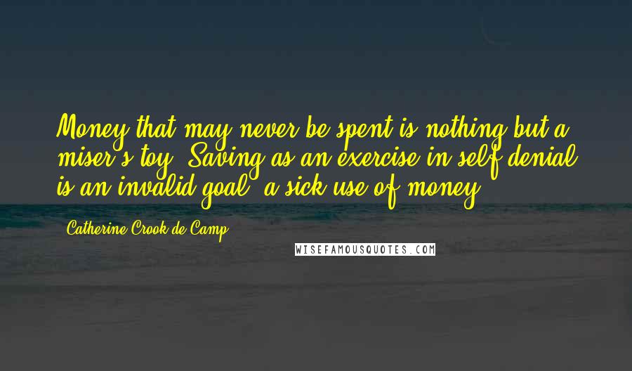 Catherine Crook De Camp Quotes: Money that may never be spent is nothing but a miser's toy. Saving as an exercise in self-denial is an invalid goal, a sick use of money.