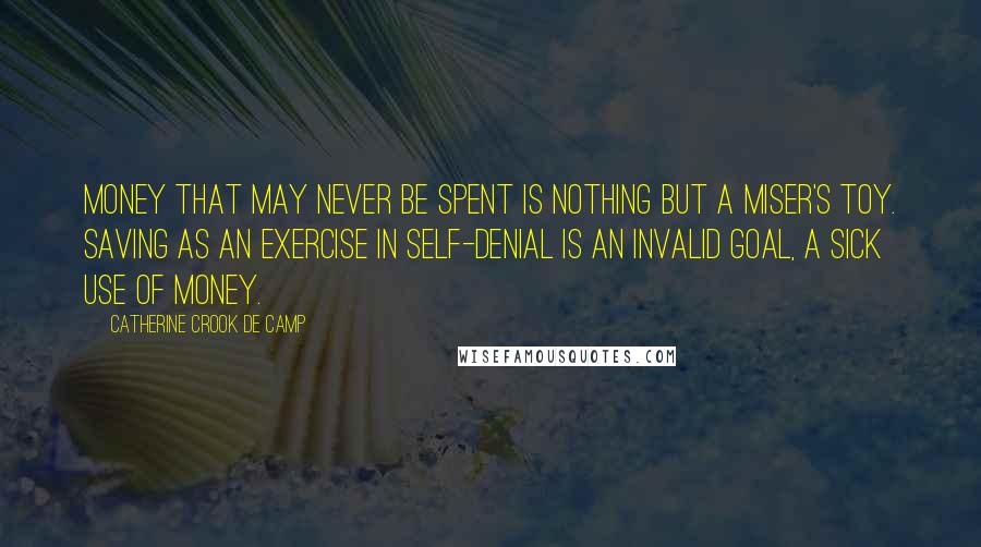 Catherine Crook De Camp Quotes: Money that may never be spent is nothing but a miser's toy. Saving as an exercise in self-denial is an invalid goal, a sick use of money.