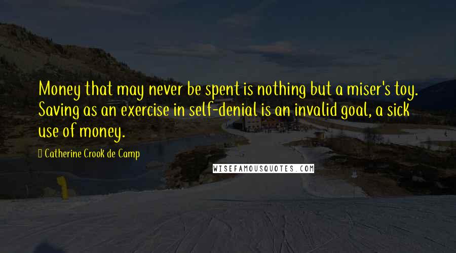 Catherine Crook De Camp Quotes: Money that may never be spent is nothing but a miser's toy. Saving as an exercise in self-denial is an invalid goal, a sick use of money.