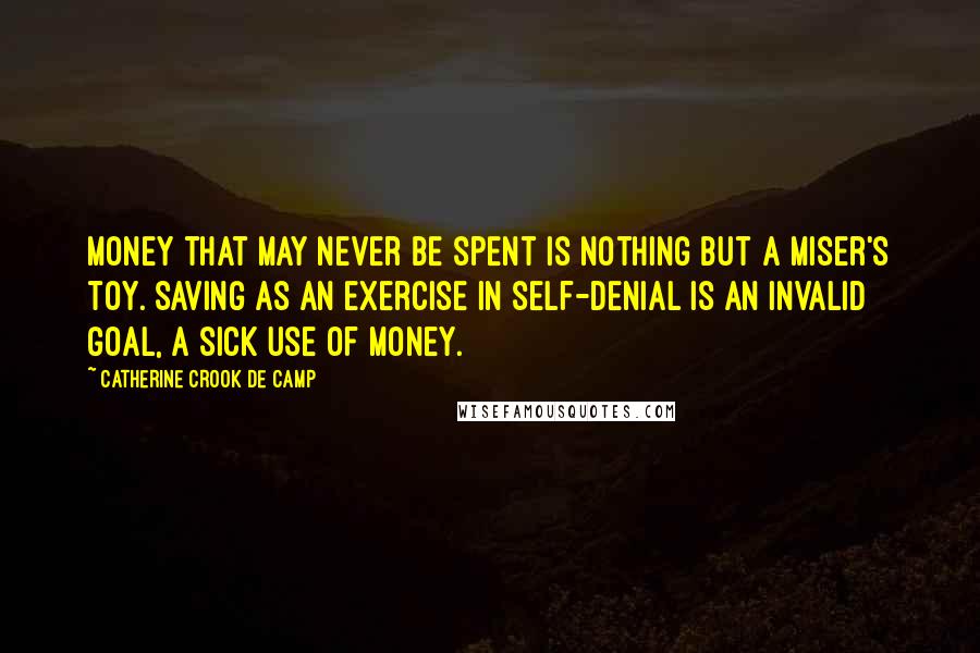 Catherine Crook De Camp Quotes: Money that may never be spent is nothing but a miser's toy. Saving as an exercise in self-denial is an invalid goal, a sick use of money.