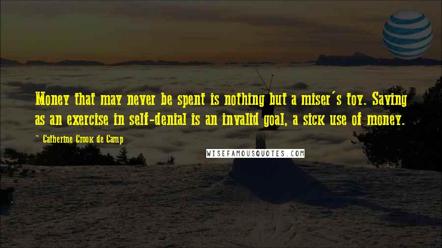 Catherine Crook De Camp Quotes: Money that may never be spent is nothing but a miser's toy. Saving as an exercise in self-denial is an invalid goal, a sick use of money.