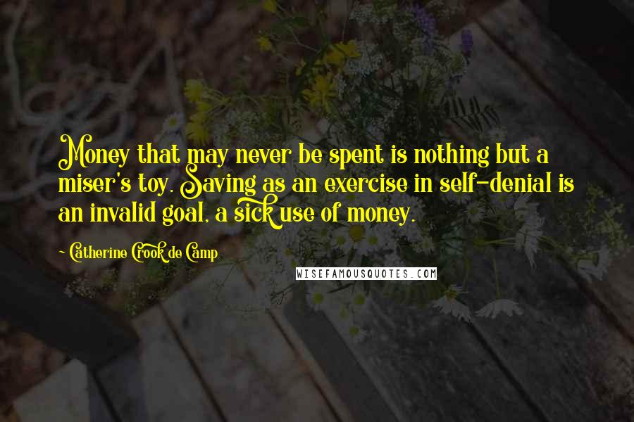 Catherine Crook De Camp Quotes: Money that may never be spent is nothing but a miser's toy. Saving as an exercise in self-denial is an invalid goal, a sick use of money.