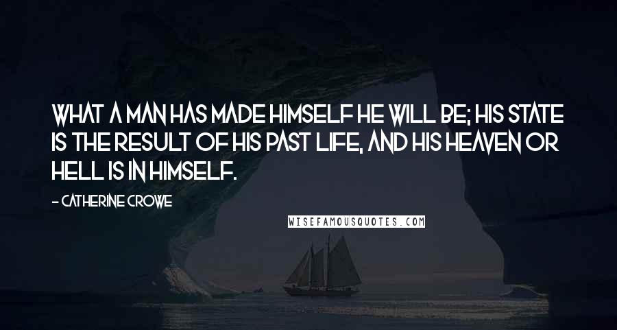 Catherine Crowe Quotes: What a man has made himself he will be; his state is the result of his past life, and his heaven or hell is in himself.