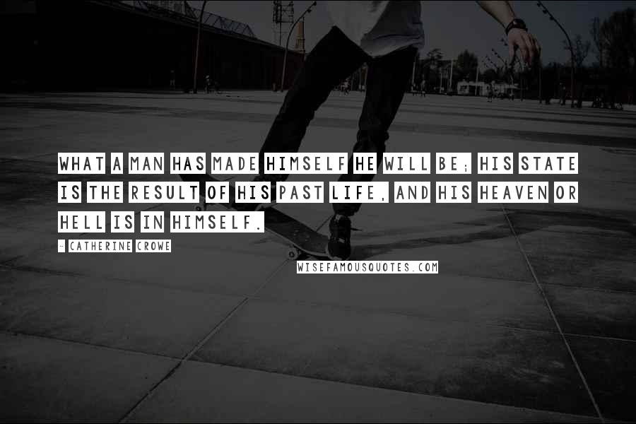 Catherine Crowe Quotes: What a man has made himself he will be; his state is the result of his past life, and his heaven or hell is in himself.