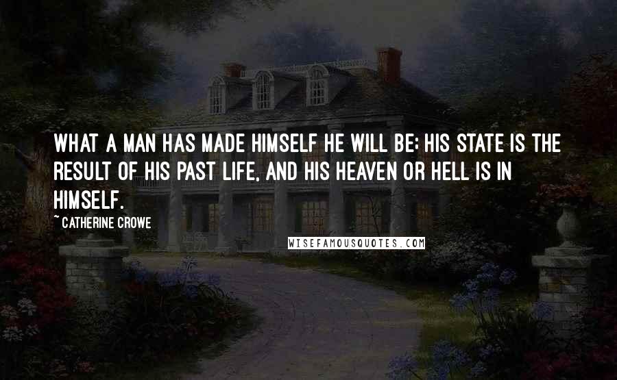 Catherine Crowe Quotes: What a man has made himself he will be; his state is the result of his past life, and his heaven or hell is in himself.