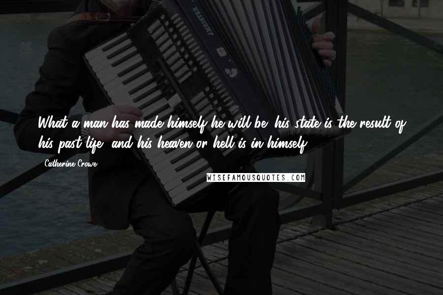 Catherine Crowe Quotes: What a man has made himself he will be; his state is the result of his past life, and his heaven or hell is in himself.