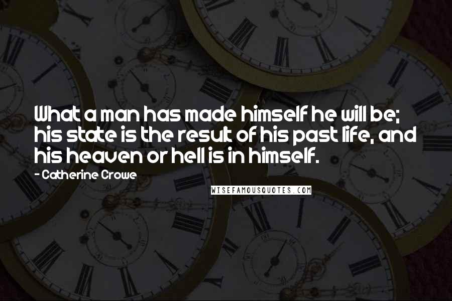 Catherine Crowe Quotes: What a man has made himself he will be; his state is the result of his past life, and his heaven or hell is in himself.
