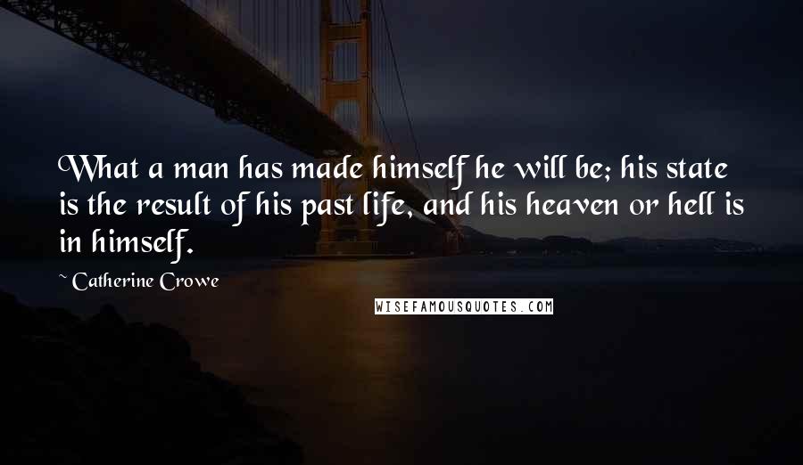 Catherine Crowe Quotes: What a man has made himself he will be; his state is the result of his past life, and his heaven or hell is in himself.