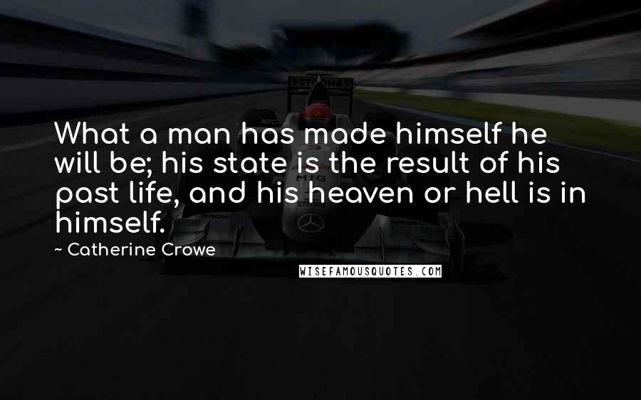 Catherine Crowe Quotes: What a man has made himself he will be; his state is the result of his past life, and his heaven or hell is in himself.