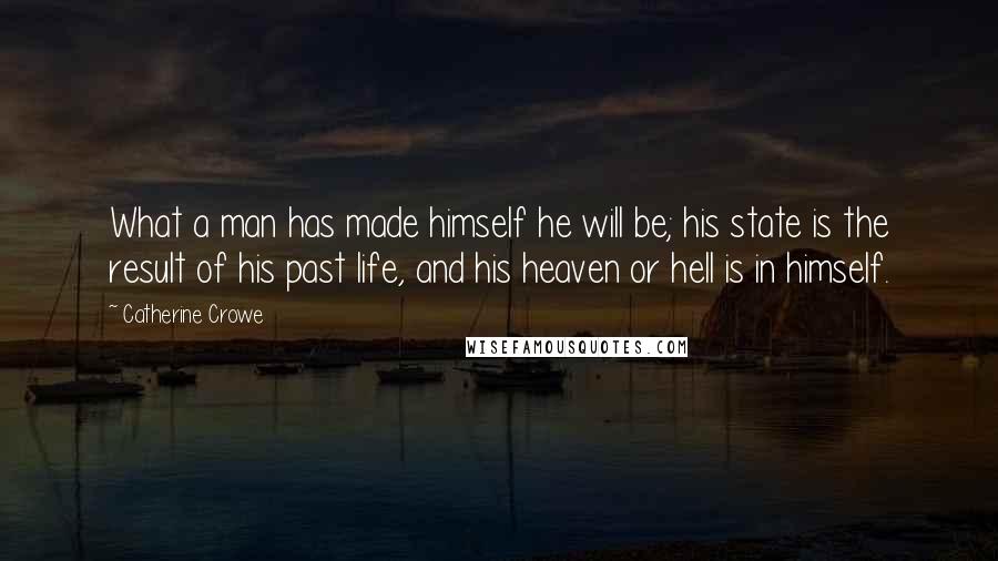 Catherine Crowe Quotes: What a man has made himself he will be; his state is the result of his past life, and his heaven or hell is in himself.
