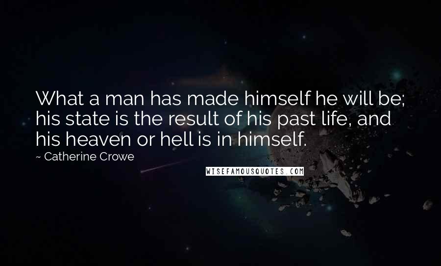 Catherine Crowe Quotes: What a man has made himself he will be; his state is the result of his past life, and his heaven or hell is in himself.