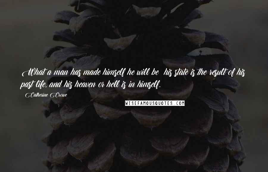 Catherine Crowe Quotes: What a man has made himself he will be; his state is the result of his past life, and his heaven or hell is in himself.