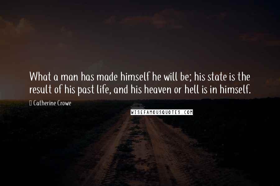 Catherine Crowe Quotes: What a man has made himself he will be; his state is the result of his past life, and his heaven or hell is in himself.