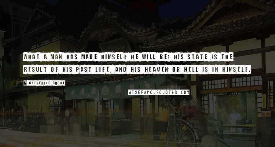 Catherine Crowe Quotes: What a man has made himself he will be; his state is the result of his past life, and his heaven or hell is in himself.