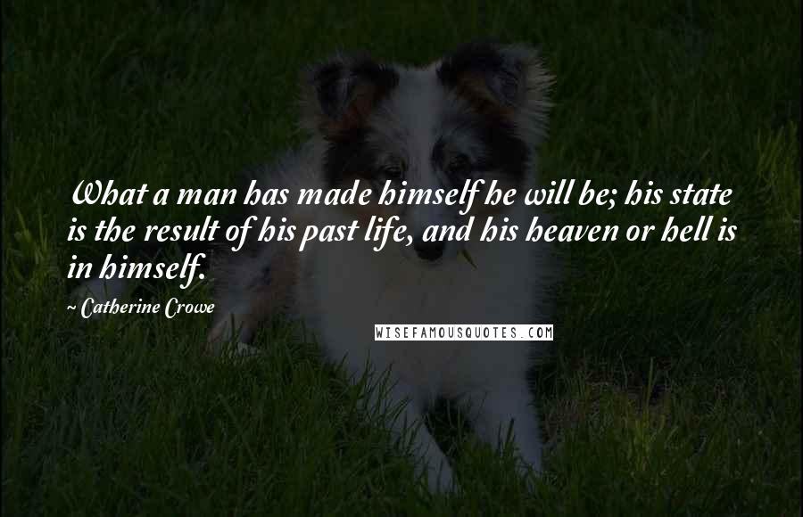 Catherine Crowe Quotes: What a man has made himself he will be; his state is the result of his past life, and his heaven or hell is in himself.