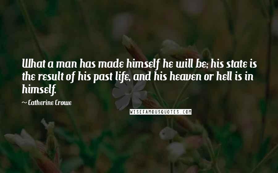 Catherine Crowe Quotes: What a man has made himself he will be; his state is the result of his past life, and his heaven or hell is in himself.