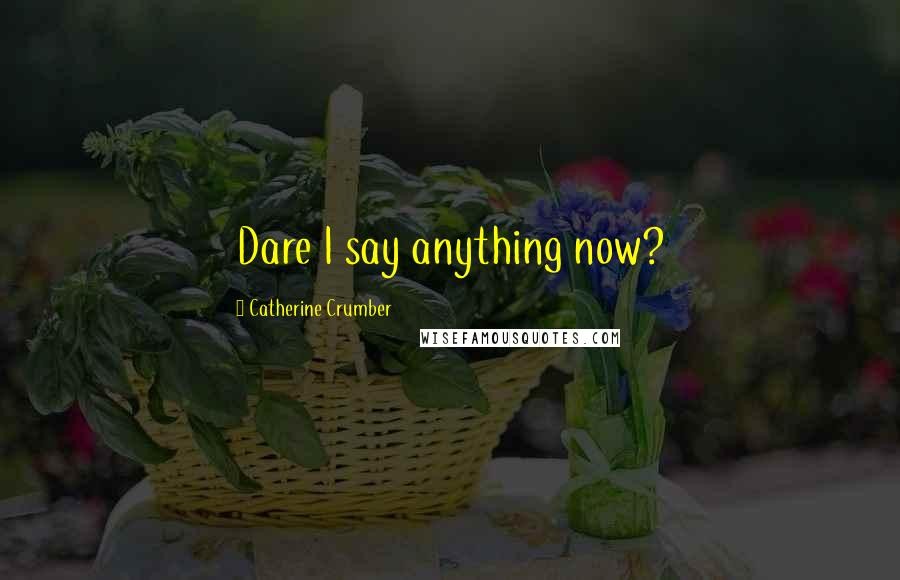 Catherine Crumber Quotes: Dare I say anything now?
