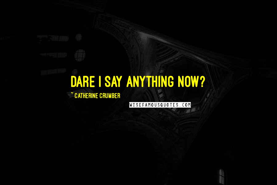 Catherine Crumber Quotes: Dare I say anything now?