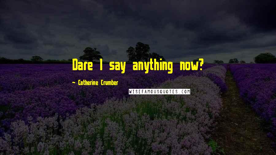 Catherine Crumber Quotes: Dare I say anything now?