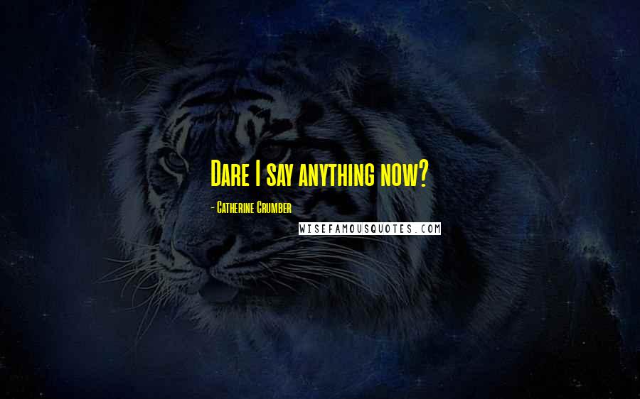 Catherine Crumber Quotes: Dare I say anything now?
