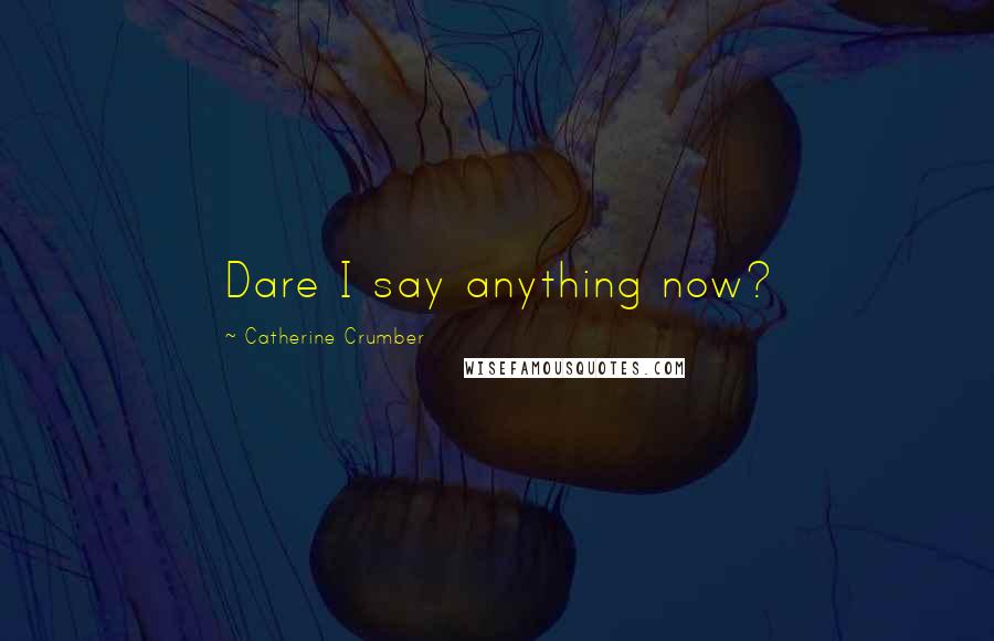 Catherine Crumber Quotes: Dare I say anything now?