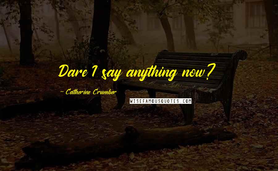 Catherine Crumber Quotes: Dare I say anything now?