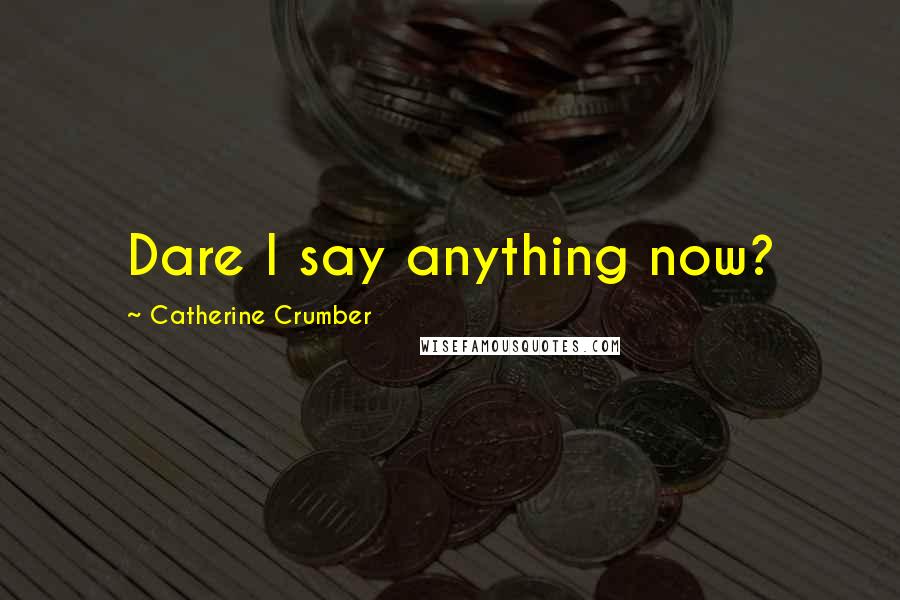 Catherine Crumber Quotes: Dare I say anything now?