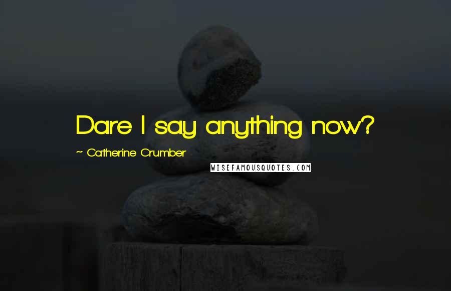 Catherine Crumber Quotes: Dare I say anything now?