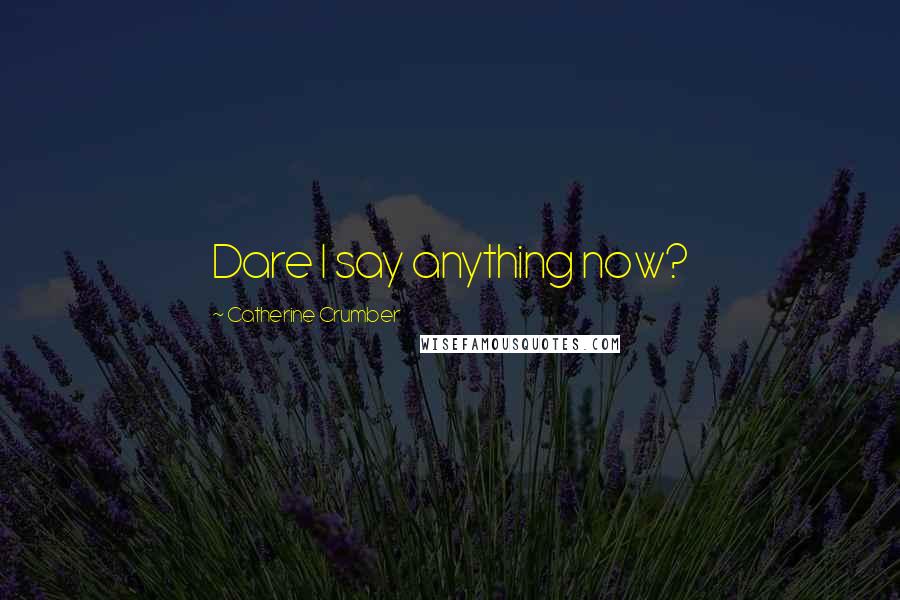 Catherine Crumber Quotes: Dare I say anything now?