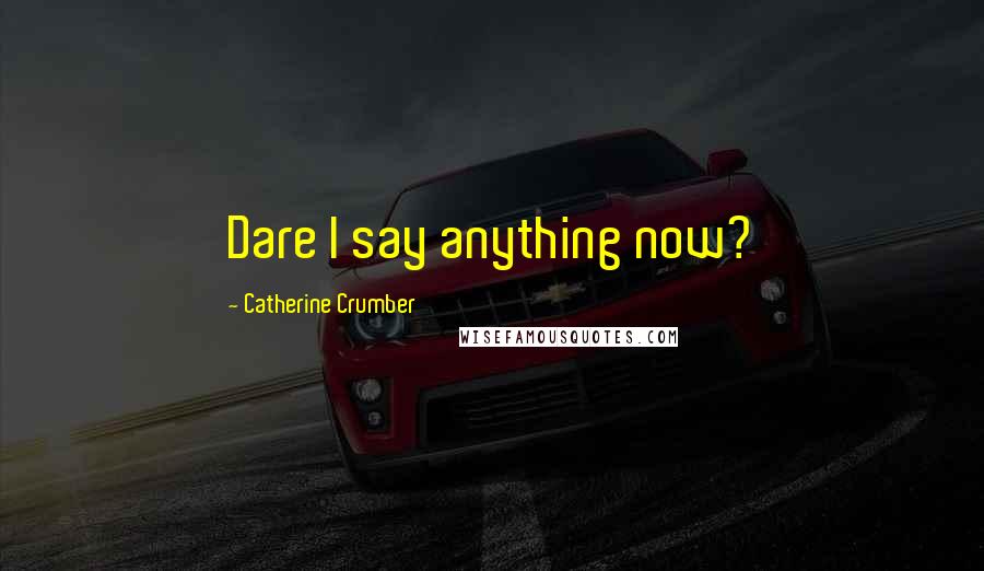 Catherine Crumber Quotes: Dare I say anything now?