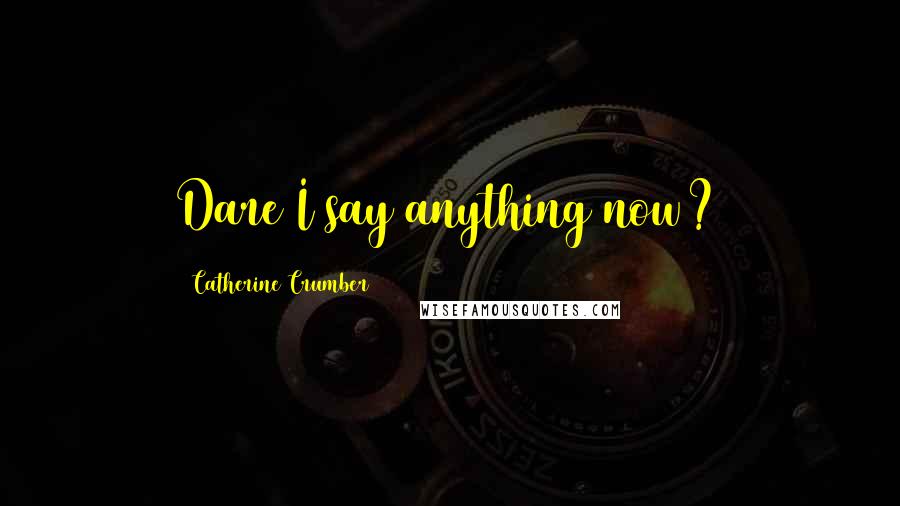 Catherine Crumber Quotes: Dare I say anything now?